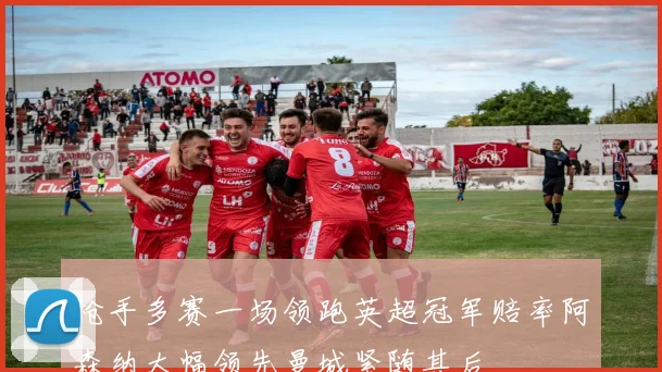 枪手多赛一场领跑英超冠军赔率阿森纳大幅领先曼城紧随其后
