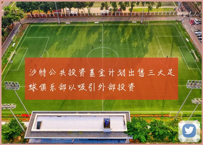 沙特公共投资基金计划出售三大足球俱乐部以吸引外部投资