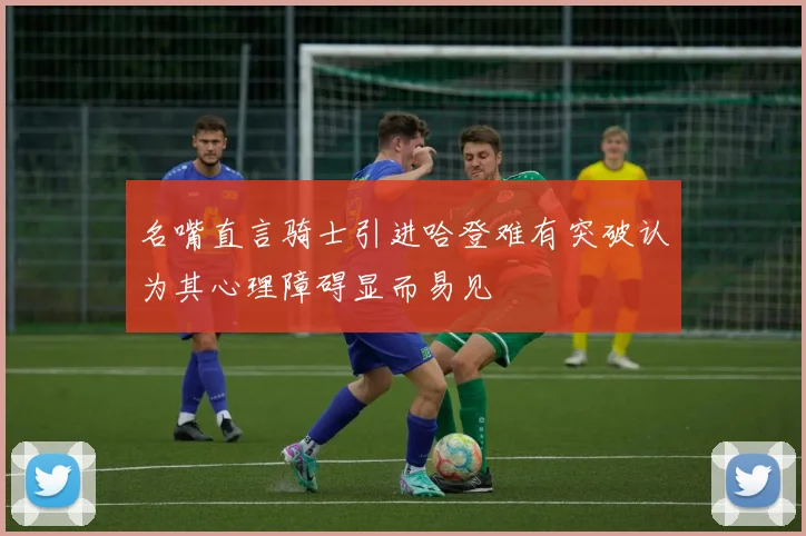 名嘴直言骑士引进哈登难有突破认为其心理障碍显而易见