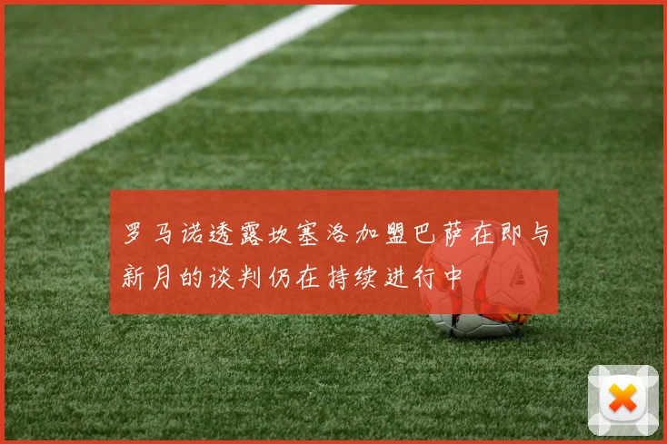 罗马诺透露坎塞洛加盟巴萨在即与新月的谈判仍在持续进行中