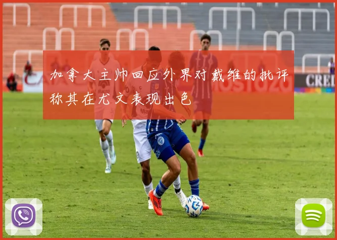 加拿大主帅回应外界对戴维的批评称其在尤文表现出色