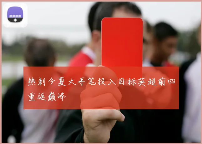 热刺今夏大手笔投入目标英超前四重返巅峰
