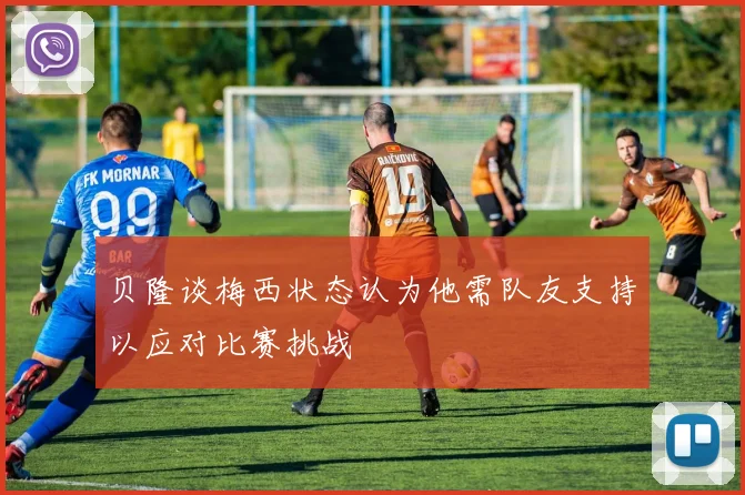 贝隆谈梅西状态认为他需队友支持以应对比赛挑战