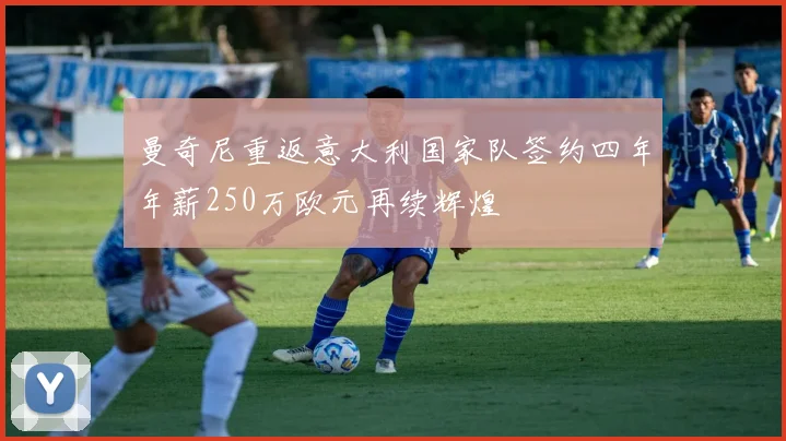 曼奇尼重返意大利国家队签约四年年薪250万欧元再续辉煌