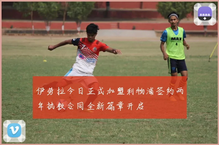 伊劳拉今日正式加盟利物浦签约两年执教合同全新篇章开启