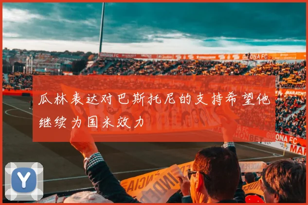 瓜林表达对巴斯托尼的支持希望他继续为国米效力