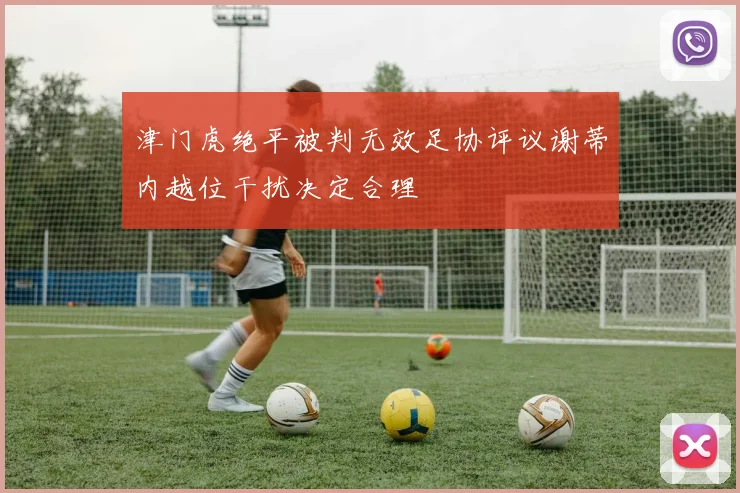 津门虎绝平被判无效足协评议谢蒂内越位干扰决定合理